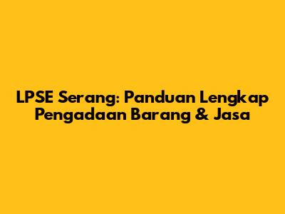 LPSE Serang: Panduan Lengkap Pengadaan Barang & Jasa