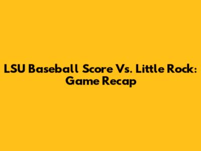 LSU Baseball Score Vs. Little Rock: Game Recap