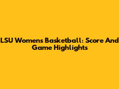 LSU Women's Basketball: Score And Game Highlights