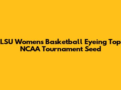 LSU Women's Basketball Eyeing Top NCAA Tournament Seed