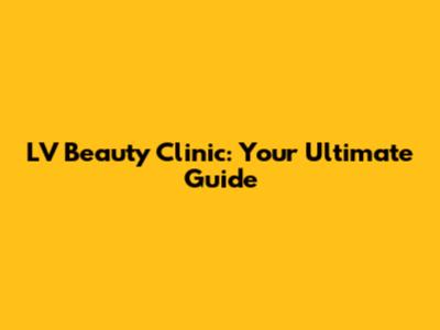 LV Beauty Clinic: Your Ultimate Guide