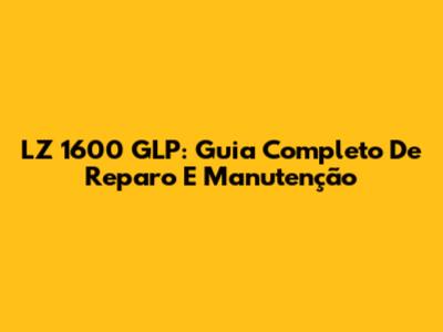 LZ 1600 GLP: Guia Completo De Reparo E Manutenção