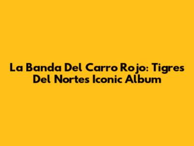 La Banda Del Carro Rojo: Tigres Del Norte's Iconic Album