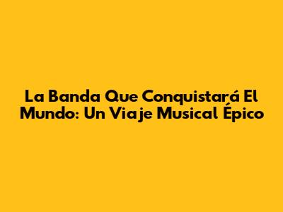 La Banda Que Conquistará El Mundo: Un Viaje Musical Épico