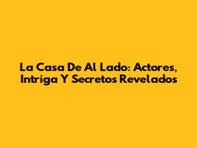 La Casa De Al Lado: Actores, Intriga Y Secretos Revelados