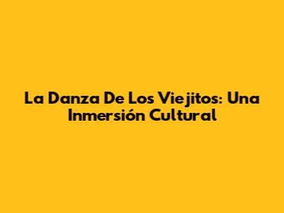 La Danza De Los Viejitos: Una Inmersión Cultural