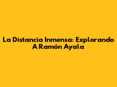 La Distancia Inmensa: Explorando A Ramón Ayala