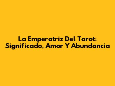La Emperatriz Del Tarot: Significado, Amor Y Abundancia