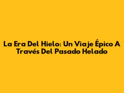 La Era Del Hielo: Un Viaje Épico A Través Del Pasado Helado