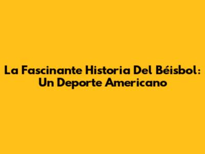 La Fascinante Historia Del Béisbol: Un Deporte Americano