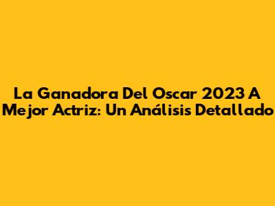 La Ganadora Del Oscar 2023 A Mejor Actriz: Un Análisis Detallado