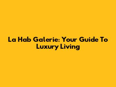 La Hab Galerie: Your Guide To Luxury Living