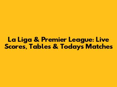 La Liga & Premier League: Live Scores, Tables & Today's Matches