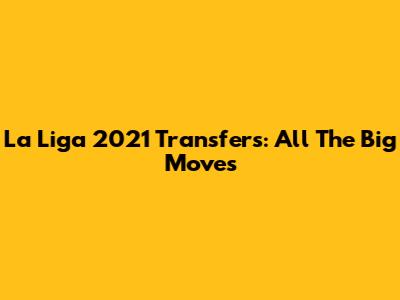La Liga 2021 Transfers: All The Big Moves