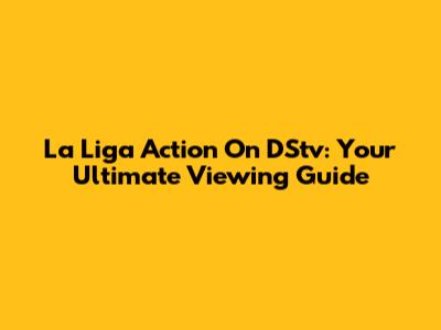 La Liga Action On DStv: Your Ultimate Viewing Guide