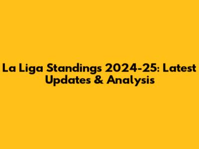 La Liga Standings 2024-25: Latest Updates & Analysis