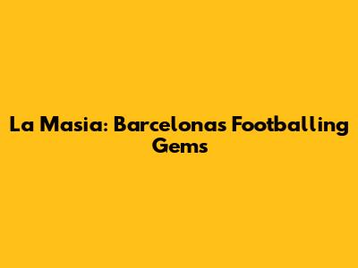 La Masia: Barcelona's Footballing Gems
