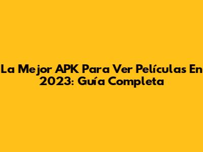 La Mejor APK Para Ver Películas En 2023: Guía Completa
