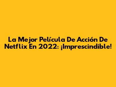 La Mejor Película De Acción De Netflix En 2022: ¡Imprescindible!