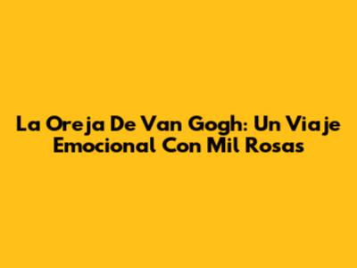 La Oreja De Van Gogh: Un Viaje Emocional Con Mil Rosas