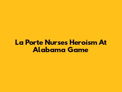 La Porte Nurse's Heroism At Alabama Game