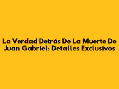 La Verdad Detrás De La Muerte De Juan Gabriel: Detalles Exclusivos