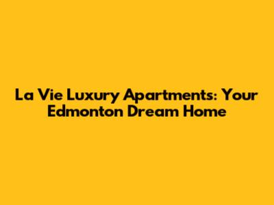 La Vie Luxury Apartments: Your Edmonton Dream Home