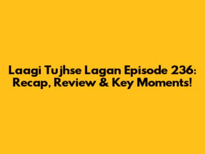 Laagi Tujhse Lagan Episode 236: Recap, Review & Key Moments!