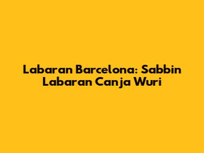 Labaran Barcelona: Sabbin Labaran Canja Wuri