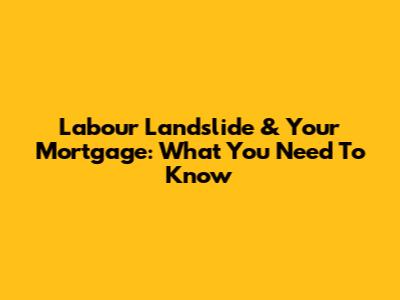 Labour Landslide & Your Mortgage: What You Need To Know