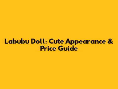 Labubu Doll: Cute Appearance & Price Guide