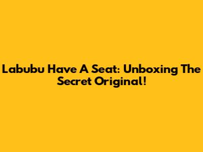 Labubu Have A Seat: Unboxing The Secret Original!