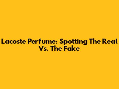 Lacoste Perfume: Spotting The Real Vs. The Fake