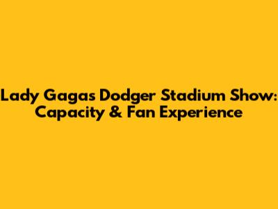 Lady Gaga's Dodger Stadium Show: Capacity & Fan Experience