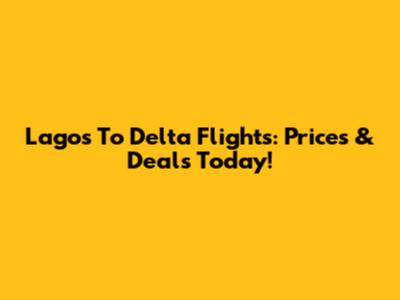 Lagos To Delta Flights: Prices & Deals Today!
