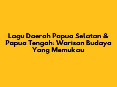 Lagu Daerah Papua Selatan & Papua Tengah: Warisan Budaya Yang Memukau