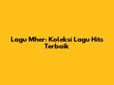 Lagu Mher: Koleksi Lagu Hits Terbaik