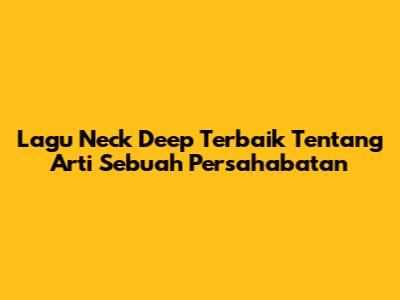 Lagu Neck Deep Terbaik Tentang Arti Sebuah Persahabatan