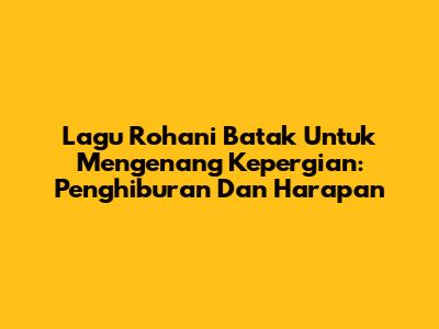 Lagu Rohani Batak Untuk Mengenang Kepergian: Penghiburan Dan Harapan