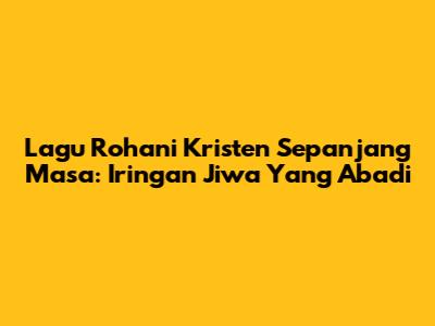 Lagu Rohani Kristen Sepanjang Masa: Iringan Jiwa Yang Abadi