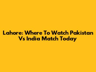 Lahore: Where To Watch Pakistan Vs India Match Today