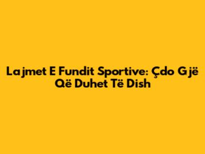Lajmet E Fundit Sportive: Çdo Gjë Që Duhet Të Dish