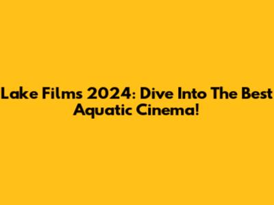 Lake Films 2024: Dive Into The Best Aquatic Cinema!