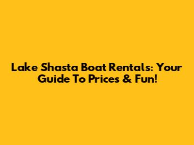Lake Shasta Boat Rentals: Your Guide To Prices & Fun!