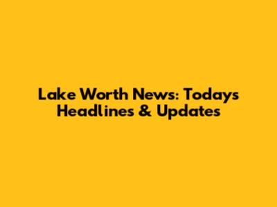 Lake Worth News: Today's Headlines & Updates