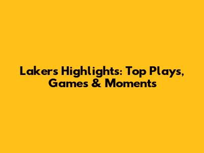 Lakers Highlights: Top Plays, Games & Moments