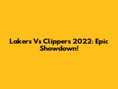 Lakers Vs Clippers 2022: Epic Showdown!