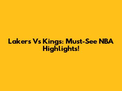 Lakers Vs Kings: Must-See NBA Highlights!