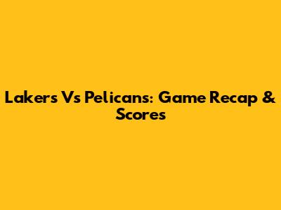 Lakers Vs Pelicans: Game Recap & Scores