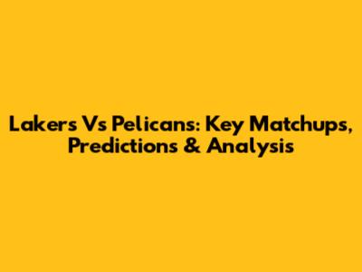 Lakers Vs Pelicans: Key Matchups, Predictions & Analysis